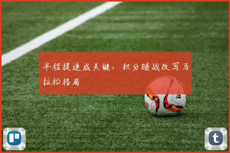 半程提速成关键，积分暗战改写马拉松格局 - 中国体彩网资讯