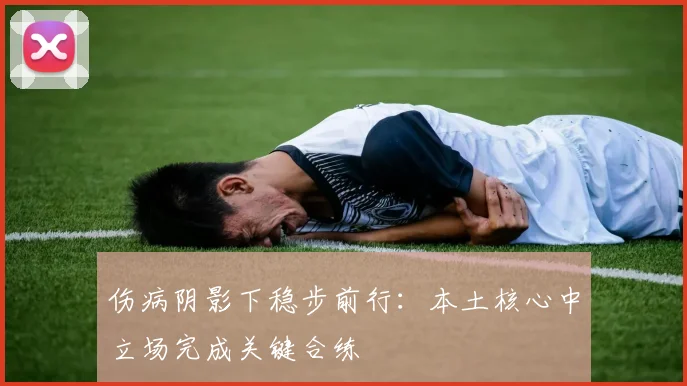 伤病阴影下稳步前行:本土核心中立场完成关键合练 - 中国体彩网推荐