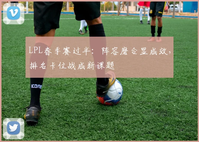 LPL春季赛过半:阵容磨合显成效,排名卡位战成新课题 - 中国体彩网推荐