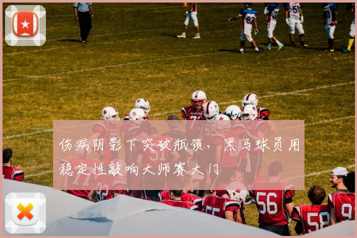 伤病阴影下突破瓶颈,黑马球员用稳定性敲响大师赛大门 - 中国体彩网推荐