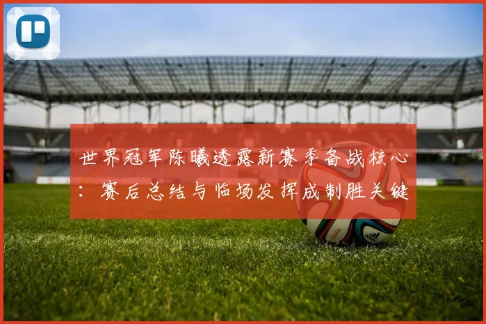世界冠军陈曦透露新赛季备战核心:赛后总结与临场发挥成制胜关键 - 中国体彩网推荐