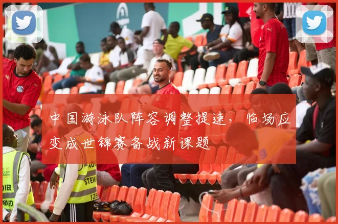 中国游泳队阵容调整提速，临场应变成世锦赛备战新课题 - 中国体彩网推荐