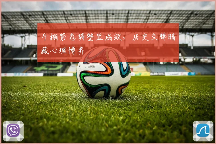 牛棚紧急调整显成效,历史交锋暗藏心理博弈 - 中国体彩网推荐