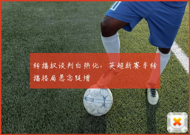 转播权谈判白热化，英超新赛季转播格局悬念陡增 - 中国体彩网推荐