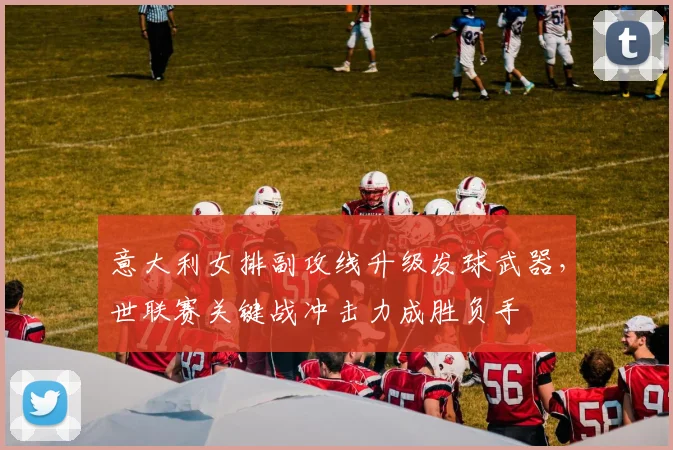 意大利女排副攻线升级发球武器，世联赛关键战冲击力成胜负手 - 中国体彩网推荐