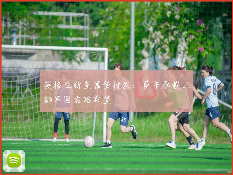 英格兰新星蓄势待发,萨卡承载三狮军团右路希望 - 中国体彩网推荐