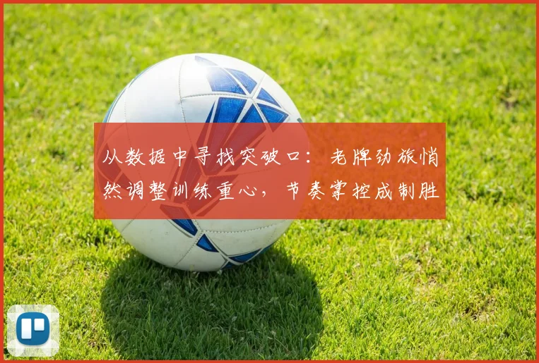 从数据中寻找突破口：老牌劲旅悄然调整训练重心，节奏掌控成制胜关键 - 中国体彩网推荐