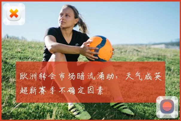 欧洲转会市场暗流涌动,天气成英超新赛季不确定因素 - 中国体彩网推荐