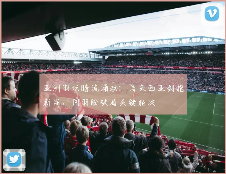 亚洲羽坛暗流涌动:马来西亚剑指新高,国羽盼破局关键轮次 - 中国体彩网推荐