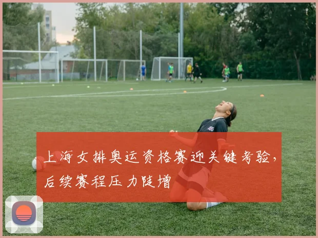上海女排奥运资格赛迎关键考验,后续赛程压力陡增 - 中国体彩网推荐