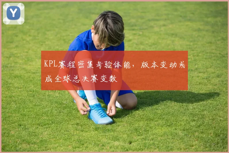 KPL赛程密集考验体能,版本变动或成全球总决赛变数 - 中国体彩网推荐