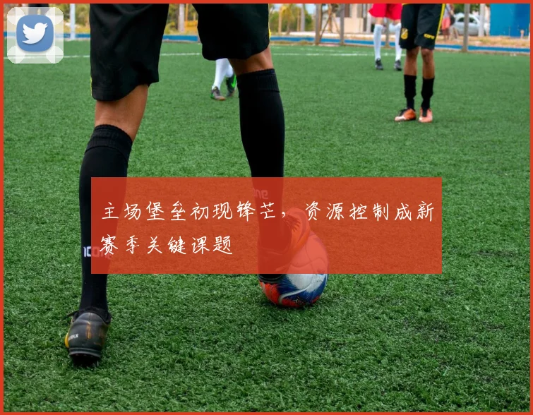 主场堡垒初现锋芒，资源控制成新赛季关键课题 - 中国体彩网推荐