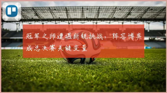 冠军之师遭遇新锐挑战,阵容博弈成总决赛关键变量 - 中国体彩网推荐