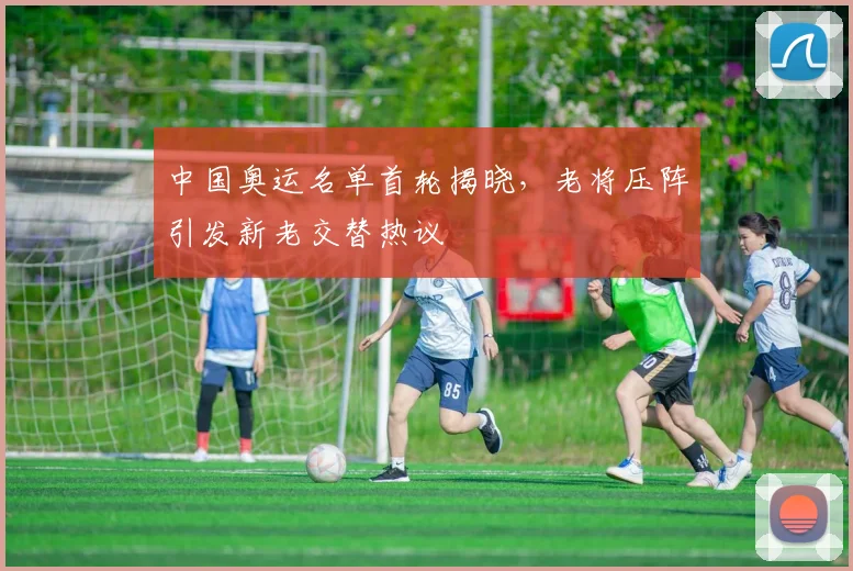 中国奥运名单首轮揭晓,老将压阵引发新老交替热议 - 中国体彩网推荐