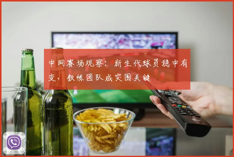 中网赛场观察：新生代球员稳中有变，教练团队成突围关键 - 中国体彩网推荐