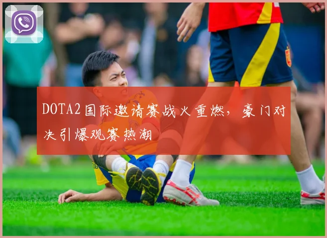 DOTA2国际邀请赛战火重燃,豪门对决引爆观赛热潮 - 中国体彩网推荐