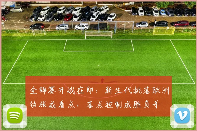 全锦赛开战在即,新生代挑落欧洲劲旅成看点,落点控制成胜负手 - 中国体彩网推荐