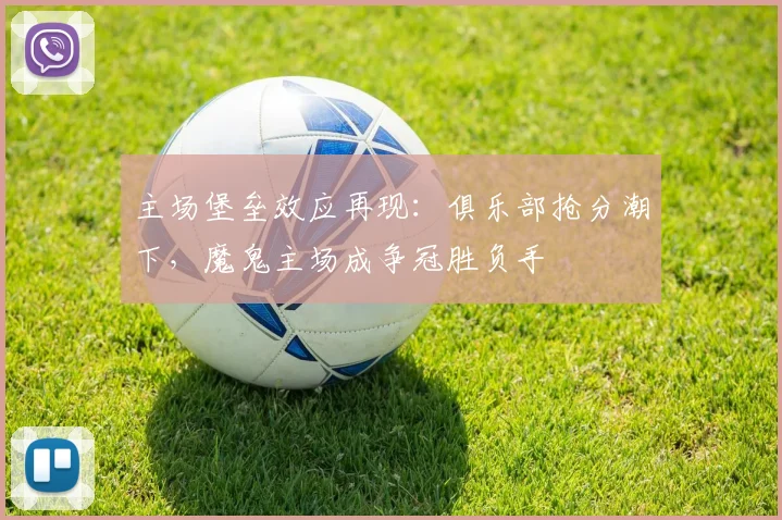 主场堡垒效应再现:俱乐部抢分潮下,魔鬼主场成争冠胜负手 - 中国体彩网推荐