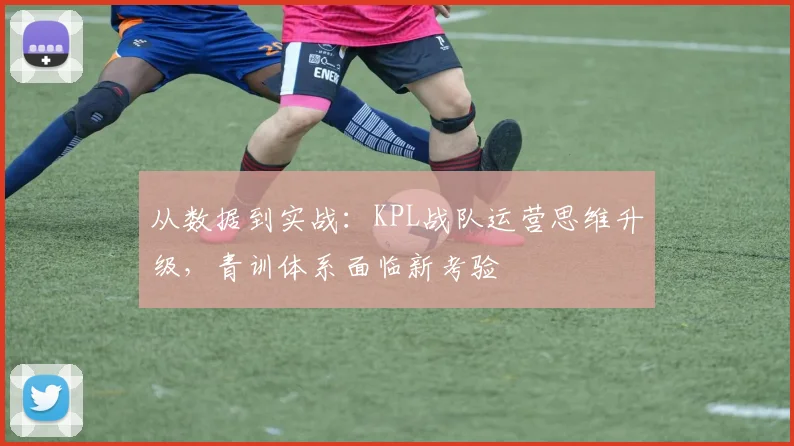 从数据到实战:KPL战队运营思维升级,青训体系面临新考验 - 中国体彩网推荐