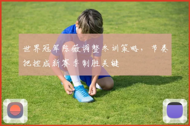 世界冠军陈薇调整冬训策略,节奏把控成新赛季制胜关键 - 中国体彩网推荐