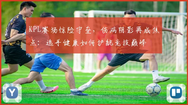 KPL赛场惊险守垒,伤病阴影再成焦点:选手健康如何护航竞技巅峰 - 中国体彩网推荐