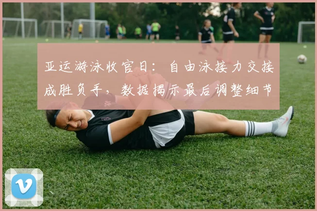 亚运游泳收官日:自由泳接力交接成胜负手,数据揭示最后调整细节 - 中国体彩网推荐