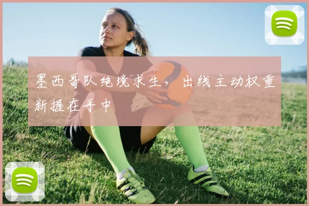 墨西哥队绝境求生，出线主动权重新握在手中 - 中国体彩网推荐