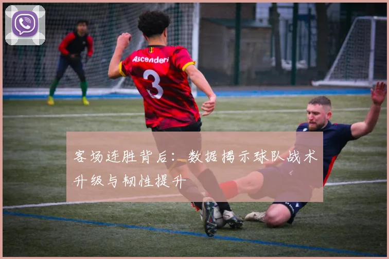 客场连胜背后:数据揭示球队战术升级与韧性提升 - 中国体彩网推荐