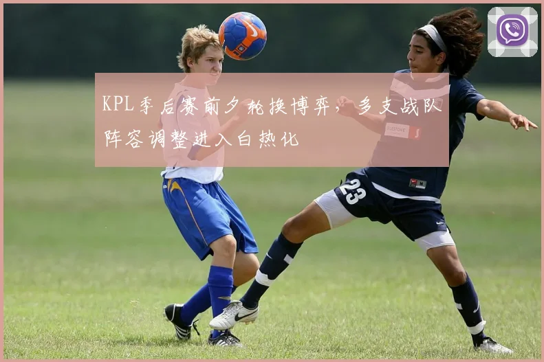 KPL季后赛前夕轮换博弈,多支战队阵容调整进入白热化 - 中国体彩网推荐