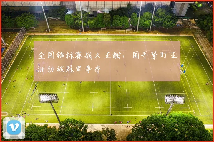 全国锦标赛战火正酣，国手紧盯亚洲劲旅冠军争夺 - 中国体彩网推荐