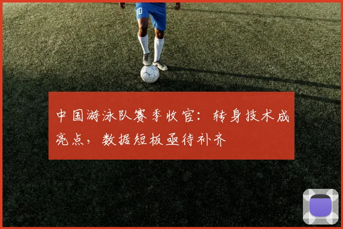 中国游泳队赛季收官:转身技术成亮点,数据短板亟待补齐 - 中国体彩网推荐