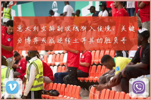 意大利女排副攻线渐入佳境,关键分博弈或成逆转土耳其的胜负手 - 中国体彩网推荐